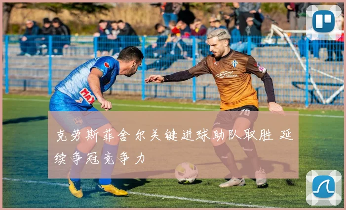 克劳斯菲舍尔关键进球助队取胜 延续争冠竞争力