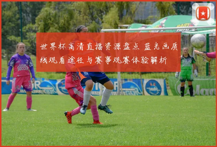 世界杯高清直播资源盘点 蓝光画质线观看途径与赛事观赛体验解析