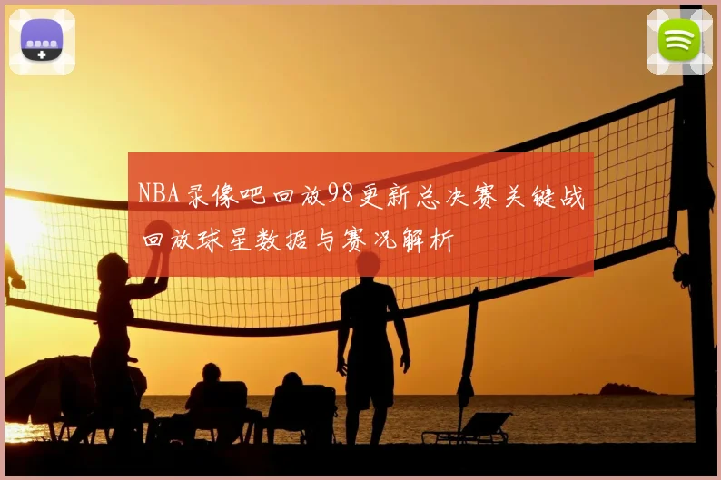 NBA录像吧回放98更新总决赛关键战回放球星数据与赛况解析