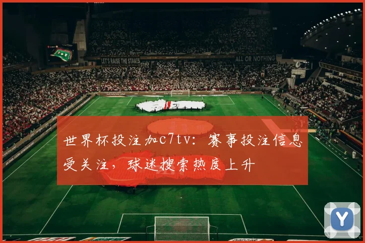 世界杯投注加c7tv:赛事投注信息受关注,球迷搜索热度上升