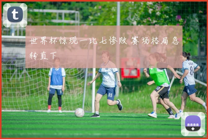 世界杯惊现一比七惨败 赛场格局急转直下