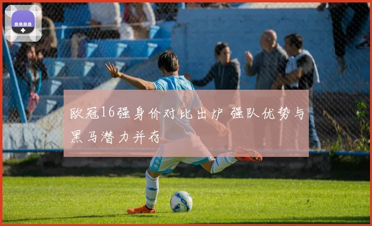 欧冠16强身价对比出炉 强队优势与黑马潜力并存