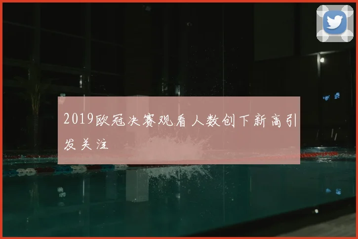 2019欧冠决赛观看人数创下新高引发关注