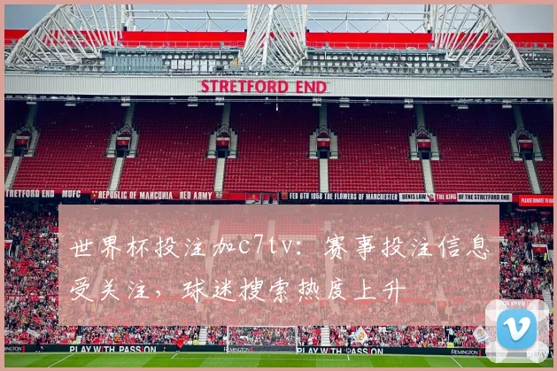 世界杯投注加c7tv：赛事投注信息受关注，球迷搜索热度上升