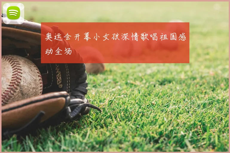 奥运会开幕小女孩深情歌唱祖国感动全场