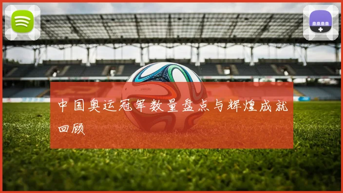 中国奥运冠军数量盘点与辉煌成就回顾