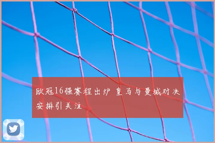 欧冠16强赛程出炉 皇马与曼城对决安排引关注
