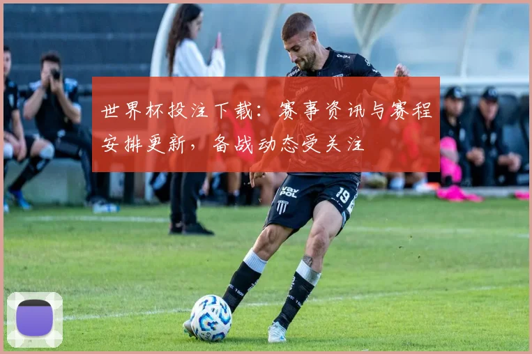 世界杯投注下载:赛事资讯与赛程安排更新,备战动态受关注