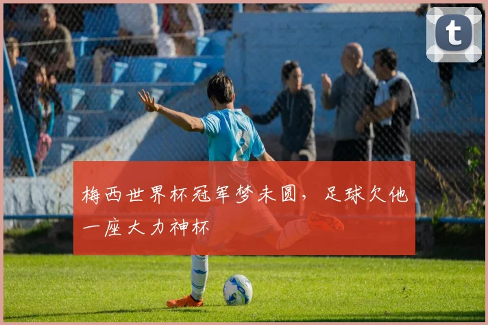 梅西世界杯冠军梦未圆,足球欠他一座大力神杯