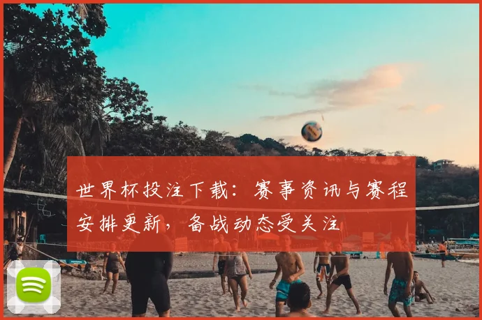 世界杯投注下载:赛事资讯与赛程安排更新,备战动态受关注