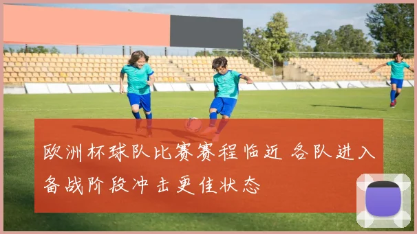 欧洲杯球队比赛赛程临近 各队进入备战阶段冲击更佳状态