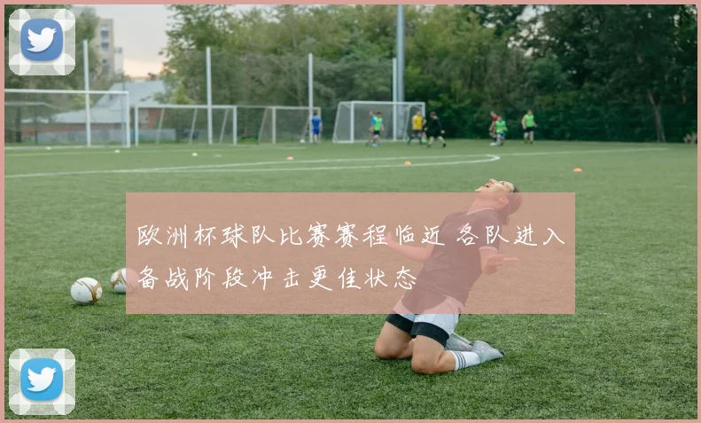 欧洲杯球队比赛赛程临近 各队进入备战阶段冲击更佳状态
